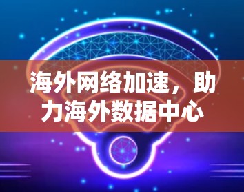 海外网络加速,助力海外数据中心高效运行 海外网络加速,助力海外数据中心高效运行