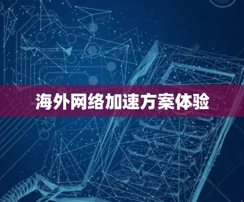 海外网络加速方案体验 海外网络加速方案体验