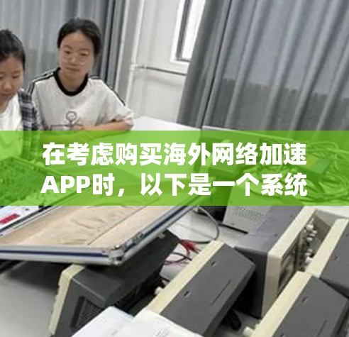在考虑购买海外网络加速APP时,以下是一个系统化的指南,帮助你做出明智的选择 在考虑购买海外网络加速APP时,以下是一个系统化的指南,帮助你做出明智的选择