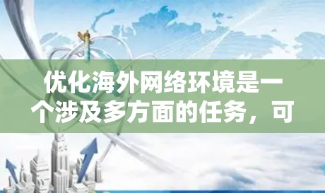 优化海外网络环境是一个涉及多方面的任务,可以从以下几个方面入手 优化海外网络环境是一个涉及多方面的任务,可以从以下几个方面入手