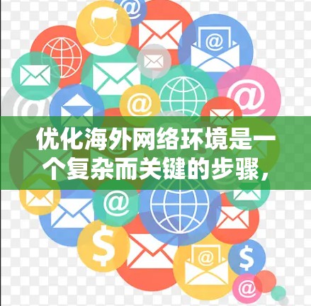 优化海外网络环境是一个复杂而关键的步骤,涉及多个方面。以下是对海外网络优化方案的详细总结 优化海外网络环境是一个复杂而关键的步骤,涉及多个方面。以下是对海外网络优化方案的详细总结