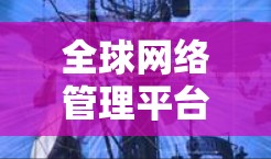 全球网络管理平台，助力中国企业网络基础设施 scalable与高效管理