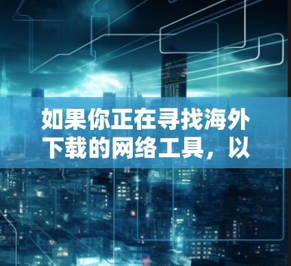 如果你正在寻找海外下载的网络工具，以下是一些推荐的工具和资源，涵盖不同领域如数据分析、开发、教育等
