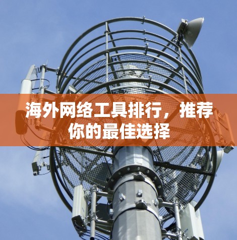 海外网络工具排行,推荐你的最佳选择 海外网络工具排行,推荐你的最佳选择