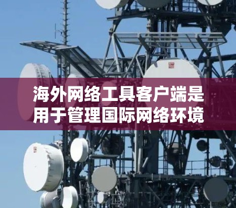 海外网络工具客户端是用于管理国际网络环境中的特定网络协议的客户端,包括IPsec和MPLS等。以下是关于这些客户端的详细说明和配置步骤 海外网络工具客户端是用于管理国际网络环境中的特定网络协议的客户端,包括IPsec和MPLS等。以下是关于这些客户端的详细说明和配置步骤