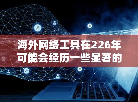 海外网络工具在226年可能会经历一些显著的变化和趋势,特别是在全球化的背景下,如下 海外网络工具在226年可能会经历一些显著的变化和趋势,特别是在全球化的背景下,如下
