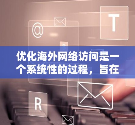 优化海外网络访问是一个系统性的过程,旨在提升网络性能和安全性。以下是一个结构化的指南,帮助您实现这一目标 优化海外网络访问是一个系统性的过程,旨在提升网络性能和安全性。以下是一个结构化的指南,帮助您实现这一目标