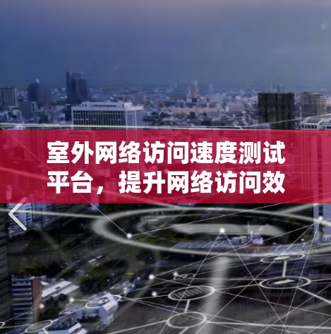 室外网络访问速度测试平台,提升网络访问效率的新解决方案 室外网络访问速度测试平台,提升网络访问效率的新解决方案