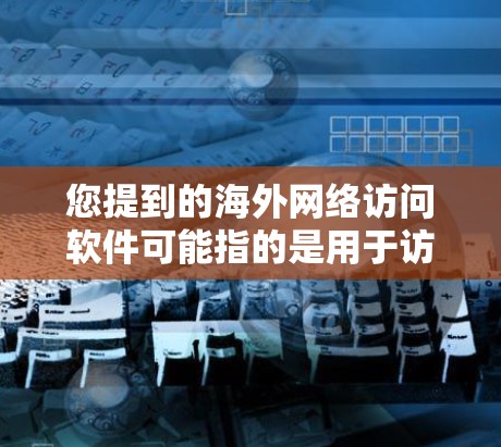 您提到的海外网络访问软件可能指的是用于访问国际网络资源或服务的软件。以下是一些常见的海外网络访问软件及其特点 您提到的海外网络访问软件可能指的是用于访问国际网络资源或服务的软件。以下是一些常见的海外网络访问软件及其特点