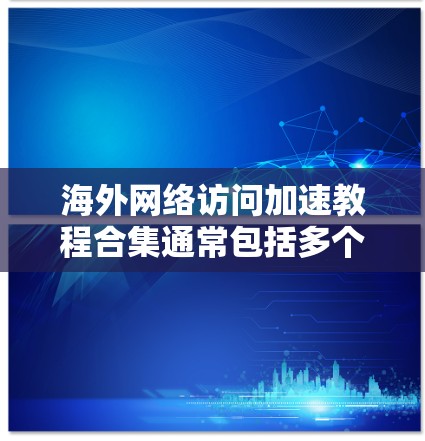 海外网络访问加速教程合集通常包括多个教程或指南，旨在帮助用户优化访问速度、处理网络延迟、优化网站访问等。以下是一些常见的教程主题和内容