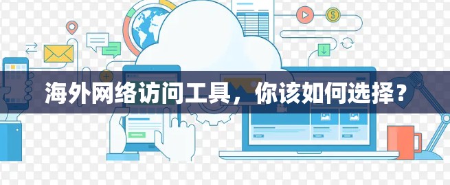 海外网络访问工具,你该如何选择? 海外网络访问工具,你该如何选择?