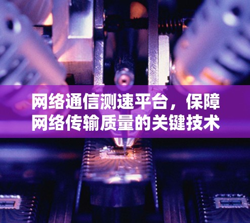 网络通信测速平台,保障网络传输质量的关键技术 网络通信测速平台,保障网络传输质量的关键技术