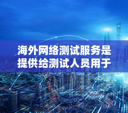 海外网络测试服务是提供给测试人员用于测试、安装或配置网络设备的工具,主要针对海外地区的设备。以下是关于这些服务的详细信息 海外网络测试服务是提供给测试人员用于测试、安装或配置网络设备的工具,主要针对海外地区的设备。以下是关于这些服务的详细信息