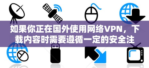 如果你正在国外使用网络VPN,下载内容时需要遵循一定的安全注意事项。以下是一些关键点和步骤 如果你正在国外使用网络VPN,下载内容时需要遵循一定的安全注意事项。以下是一些关键点和步骤