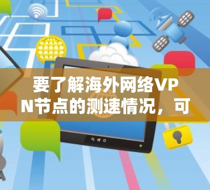 要了解海外网络VPN节点的测速情况,可以按照以下步骤进行 要了解海外网络VPN节点的测速情况,可以按照以下步骤进行