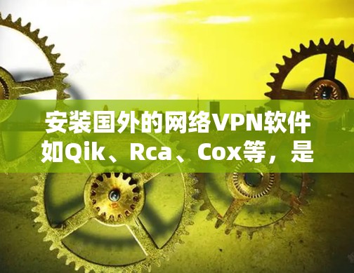 安装国外的网络VPN软件如Qik、Rca、Cox等,是获取加密网络连接的重要步骤。以下是一步步的指南,帮助您顺利完成安装 安装国外的网络VPN软件如Qik、Rca、Cox等,是获取加密网络连接的重要步骤。以下是一步步的指南,帮助您顺利完成安装
