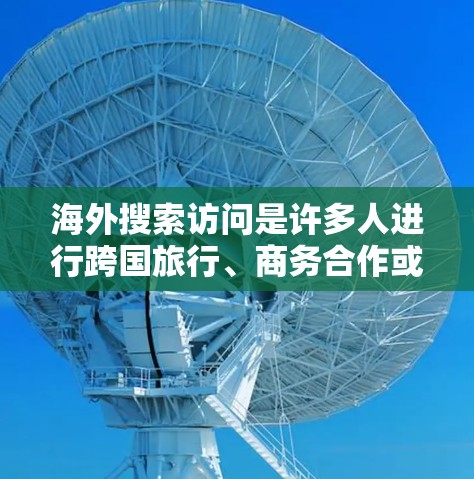 海外搜索访问是许多人进行跨国旅行、商务合作或学习时常用的工具。以下是一些常用的搜索方式和资源访问方法 海外搜索访问是许多人进行跨国旅行、商务合作或学习时常用的工具。以下是一些常用的搜索方式和资源访问方法
