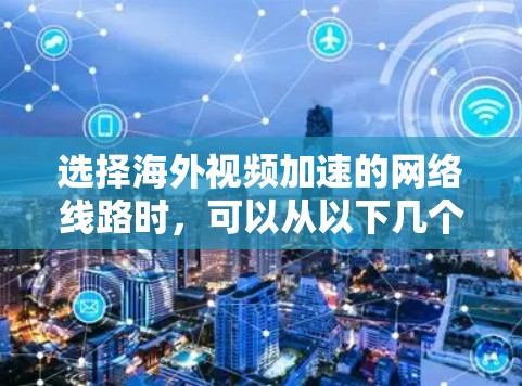 选择海外视频加速的网络线路时，可以从以下几个方面进行考虑