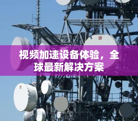 视频加速设备体验,全球最新解决方案 视频加速设备体验,全球最新解决方案