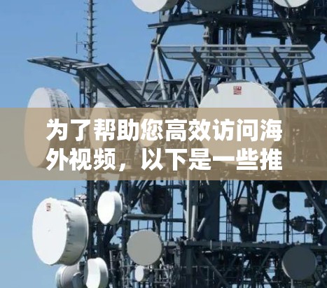 为了帮助您高效访问海外视频,以下是一些推荐的工具,涵盖安全、速度和适用场景 为了帮助您高效访问海外视频,以下是一些推荐的工具,涵盖安全、速度和适用场景