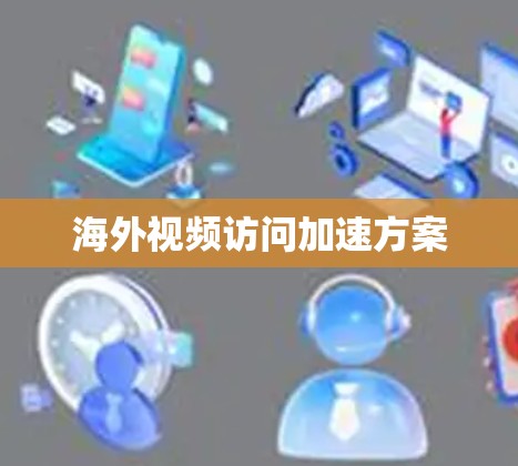 海外视频访问加速方案 海外视频访问加速方案