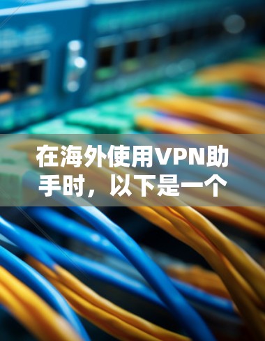 在海外使用VPN助手时，以下是一个清晰的步骤指南，帮助你选择最适合的VPN平台