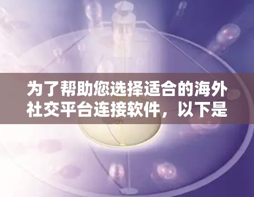 为了帮助您选择适合的海外社交平台连接软件，以下是一个结构化的总结