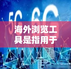 海外浏览工具是指用于查看外部网站、网页或资源的工具。以下是一些常见的海外浏览工具及其功能