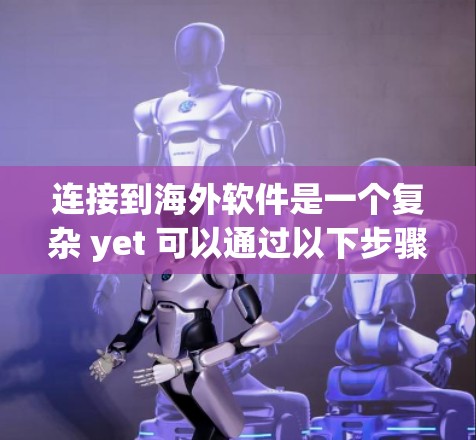 连接到海外软件是一个复杂 yet 可以通过以下步骤逐步进行的流程 连接到海外软件是一个复杂 yet 可以通过以下步骤逐步进行的流程