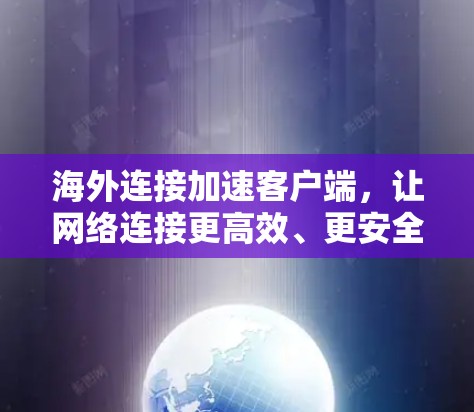 海外连接加速客户端，让网络连接更高效、更安全