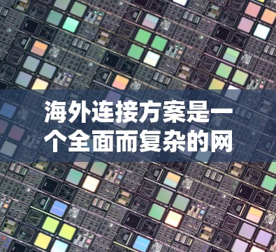 海外连接方案是一个全面而复杂的网络架构，旨在在全球范围内提供高效、安全和灵活的网络连接。以下是一个详细的海外连接方案设计