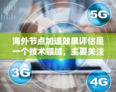 海外节点加速效果评估是一个技术领域，主要关注网络环境中节点（海外节点）在不同任务和网络拓扑条件下的性能表现。以下是对该主题的系统总结
