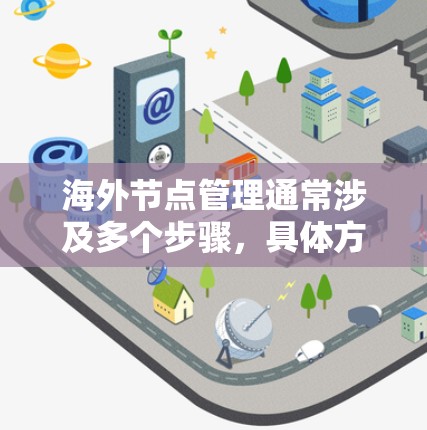 海外节点管理通常涉及多个步骤，具体方法取决于业务环境和具体的技术平台。以下是一些常见的步骤和方法，供您参考