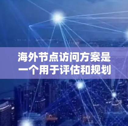 海外节点访问方案是一个用于评估和规划在海外业务拓展过程中，如何高效访问和管理多个海外节点（如客户、合作伙伴、供应商等）的策略和方法。以下是一些关键点和步骤，帮助您构建一个有效的海外节点访问方案