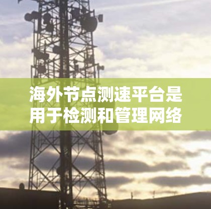 海外节点测速平台是用于检测和管理网络性能的工具,广泛应用于不同地区的网络设备管理。以下是对这些平台的详细介绍 海外节点测速平台是用于检测和管理网络性能的工具,广泛应用于不同地区的网络设备管理。以下是对这些平台的详细介绍