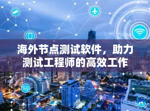 海外节点测试软件,助力测试工程师的高效工作 海外节点测试软件,助力测试工程师的高效工作