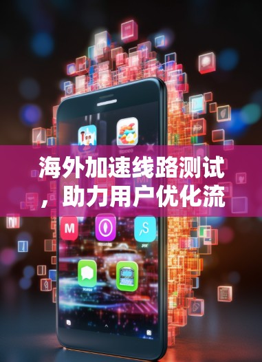 海外加速线路测试，助力用户优化流量使用