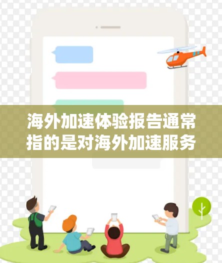 海外加速体验报告通常指的是对海外加速服务(如汽车加速系统、自行车加速装置等)的测试、分析以及用户反馈的总结。以下是一些可能涉及的方面 海外加速体验报告通常指的是对海外加速服务(如汽车加速系统、自行车加速装置等)的测试、分析以及用户反馈的总结。以下是一些可能涉及的方面
