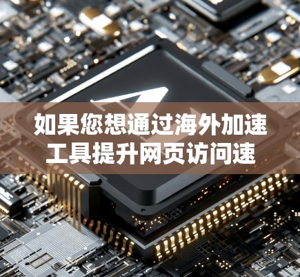 如果您想通过海外加速工具提升网页访问速度,以下是一些常见的方法和步骤 如果您想通过海外加速工具提升网页访问速度,以下是一些常见的方法和步骤