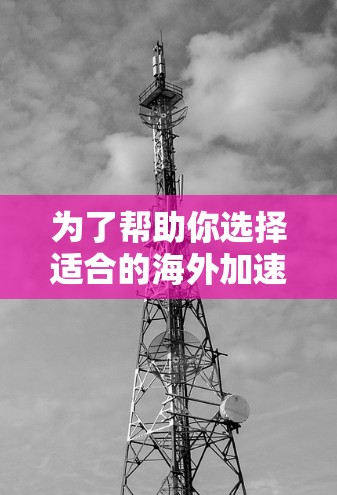 为了帮助你选择适合的海外加速软件,以下是一些综合考虑的因素及推荐的步骤 为了帮助你选择适合的海外加速软件,以下是一些综合考虑的因素及推荐的步骤