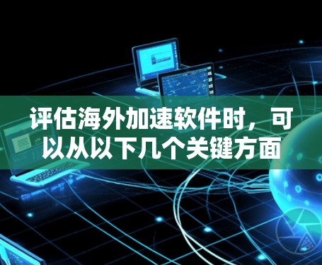 评估海外加速软件时，可以从以下几个关键方面进行全面分析，以帮助你做出明智的选择