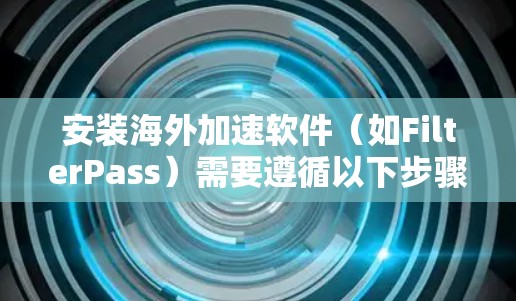 安装海外加速软件(如FilterPass)需要遵循以下步骤,确保安全性和兼容性 安装海外加速软件(如FilterPass)需要遵循以下步骤,确保安全性和兼容性