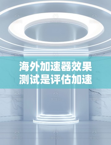 海外加速器效果测试是评估加速技术在用户加速过程中效果的重要指标。以下是对您提到的测试结果的分析和总结