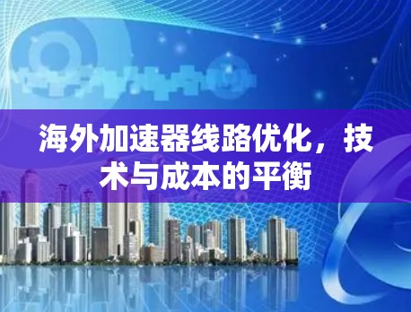 海外加速器线路优化,技术与成本的平衡 海外加速器线路优化,技术与成本的平衡