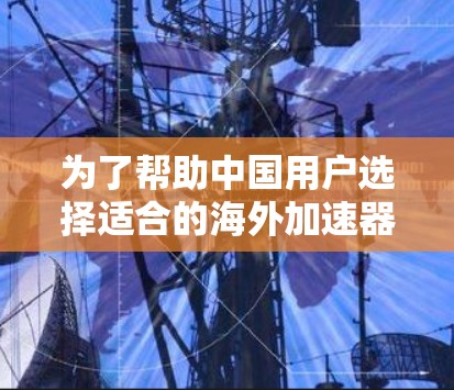 为了帮助中国用户选择适合的海外加速器,以下是一些推荐和考虑因素 为了帮助中国用户选择适合的海外加速器,以下是一些推荐和考虑因素