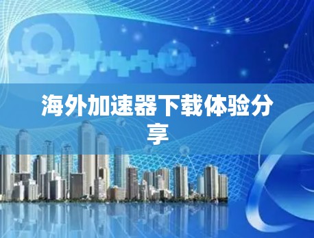 海外加速器下载体验分享 海外加速器下载体验分享
