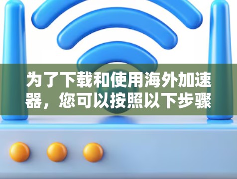 为了下载和使用海外加速器,您可以按照以下步骤进行 为了下载和使用海外加速器,您可以按照以下步骤进行