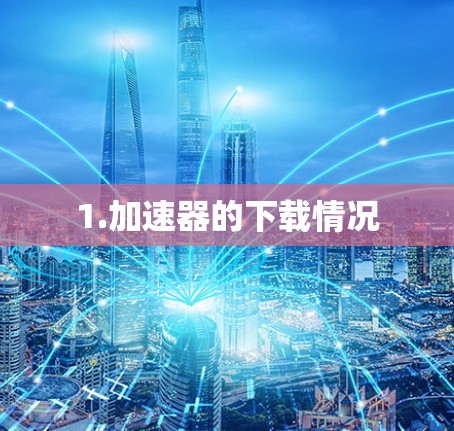 1.加速器的下载情况