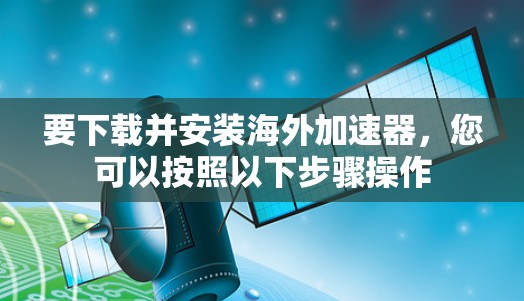要下载并安装海外加速器，您可以按照以下步骤操作
