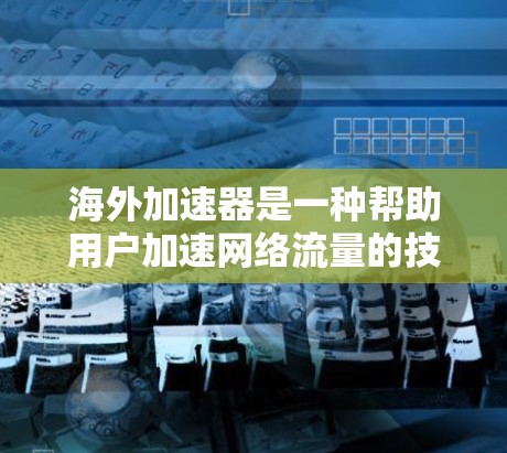 海外加速器是一种帮助用户加速网络流量的技术，通常通过网络连接的快速传输来实现。以下是一些常见的海外加速器下载链接和推荐信息，供您参考